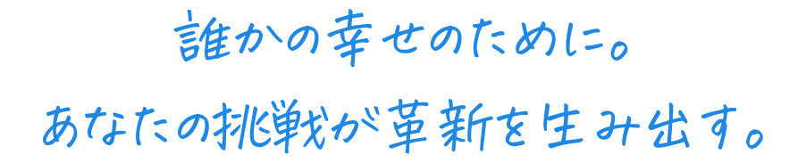 誰かの幸せのために。あなたの挑戦が革新を生み出す。